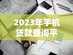 2023年手机贷款查询平台推荐：快速找到靠谱贷款渠道