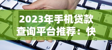 2023年手机贷款查询平台推荐：快速找到靠谱贷款渠道