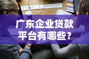 广东企业贷款平台有哪些？10大靠谱渠道及申请流程解析