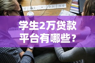 学生2万贷款平台有哪些？如何选择靠谱的申请渠道