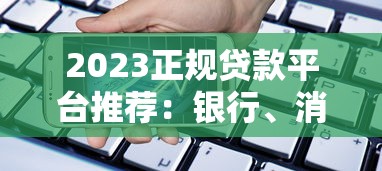 2023正规贷款平台推荐：银行、消费金融及网贷渠道对比
