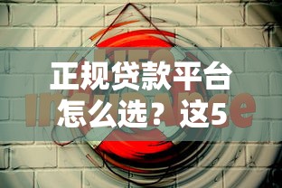 正规贷款平台怎么选？这5类渠道安全靠谱又省心