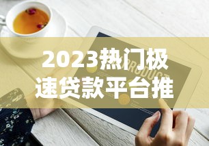 2023热门极速贷款平台推荐：正规靠谱快速到账