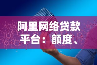 阿里网络贷款平台：额度、利率、申请条件全解析