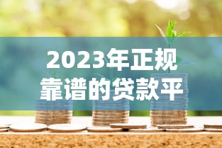 2023年正规靠谱的贷款平台推荐：如何选择适合自己的借款渠道？
