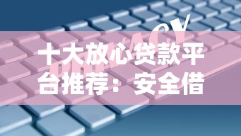十大放心贷款平台推荐：安全借贷避坑指南