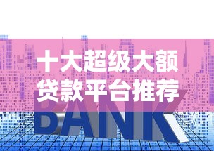 十大超级大额贷款平台推荐：高额度低利率快速放款