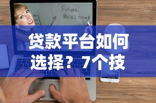 贷款平台如何选择？7个技巧教你找到靠谱平台不踩坑