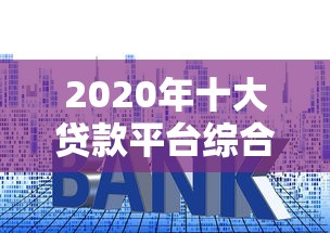 2020年十大贷款平台综合评测：利率、额度、资质全解析