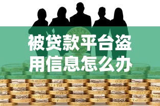 被贷款平台盗用信息怎么办？3招教你识别与防范风险