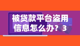 被贷款平台盗用信息怎么办？3招教你识别与防范风险