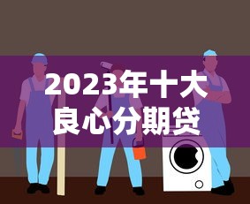 2023年十大良心分期贷款平台推荐：正规低息安全靠谱