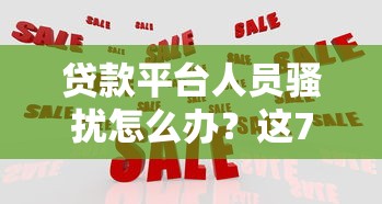 贷款平台人员骚扰怎么办？这7招教你有效应对