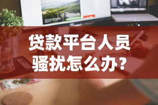 贷款平台人员骚扰怎么办？这7招教你有效应对
