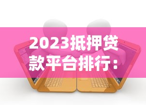2023抵押贷款平台排行：安全可靠的十大机构推荐
