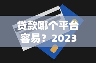 贷款哪个平台容易？2023年靠谱贷款平台推荐及申请技巧