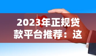 2023年正规贷款平台推荐：这些渠道安全又靠谱