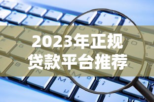 2023年正规贷款平台推荐：这些渠道安全又靠谱
