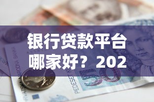 银行贷款平台哪家好？2023年最新选择指南