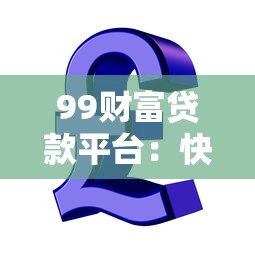 99财富贷款平台：快速放款+低息方案，解决你的资金难题