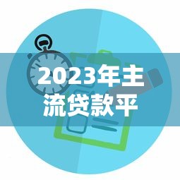 2023年主流贷款平台年利息对比及选择技巧