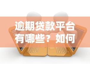 逾期贷款平台有哪些？如何应对及避免影响
