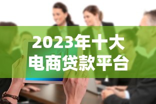 2023年十大电商贷款平台推荐：商家必看融资攻略