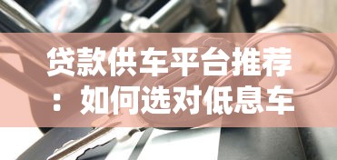 贷款供车平台推荐：如何选对低息车贷方案
