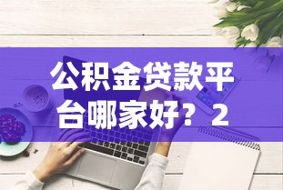 公积金贷款平台哪家好？2023正规低息渠道推荐