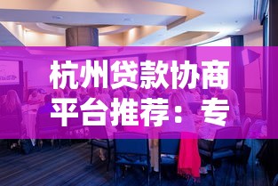 杭州贷款协商平台推荐：专业解决个人及企业贷款难题