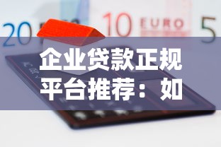 企业贷款正规平台推荐：如何安全选择靠谱的融资渠道