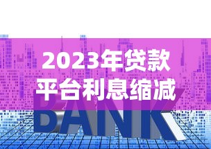 2023年贷款平台利息缩减政策解读及申请攻略