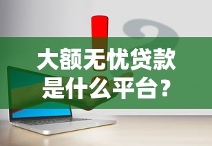 大额无忧贷款是什么平台？5个真实平台特点解析
