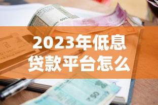 2023年低息贷款平台怎么选？这5类渠道利息降得最狠
