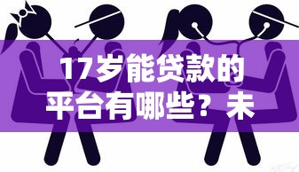 17岁能贷款的平台有哪些？未成年人贷款条件及风险解析