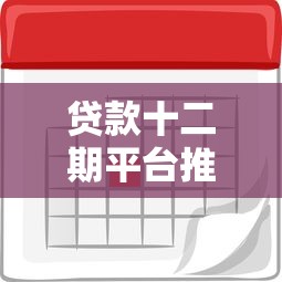 贷款十二期平台推荐：如何选择正规分期渠道及注意事项