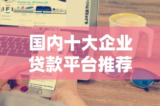 国内十大企业贷款平台推荐及申请攻略