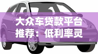 大众车贷款平台推荐：低利率灵活分期购车攻略