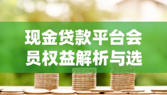 现金贷款平台会员权益解析与选择指南 现金贷款平台会员权益解析与选择指南