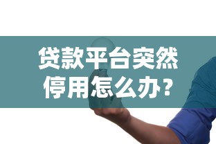 贷款平台突然停用怎么办？用户必知的应对策略与风险防范