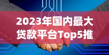 2023年国内最大贷款平台Top5推荐：正规可靠、额度高、审批快！