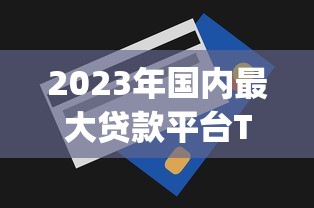 2023年国内最大贷款平台Top5推荐：正规可靠、额度高、审批快！