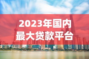 2023年国内最大贷款平台Top5推荐：正规可靠、额度高、审批快！