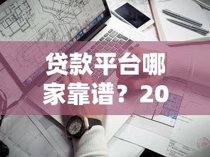 贷款平台哪家靠谱？2023年最新贷款合集评测推荐