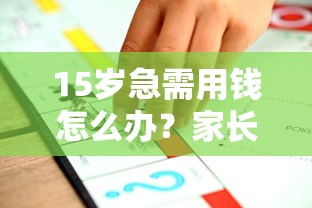 15岁急需用钱怎么办？家长陪同下的正规借贷渠道解析