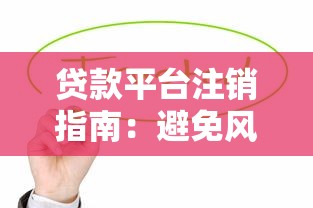 贷款平台注销指南：避免风险与维护信用的关键步骤