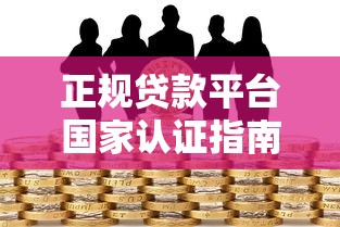 正规贷款平台国家认证指南：如何识别安全可靠的借贷渠道