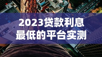 2023贷款利息最低的平台实测对比，教你省钱避坑！