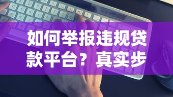 如何举报违规贷款平台？真实步骤与维权指南
