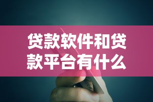 贷款软件和贷款平台有什么区别?5个核心区别解析 贷款软件和贷款平台有什么区别?5个核心区别解析